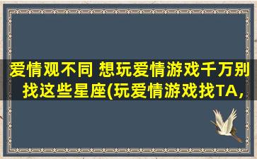 爱情观不同 想玩爱情游戏千万别找这些星座(玩爱情游戏找TA，千万避开这些星座！)